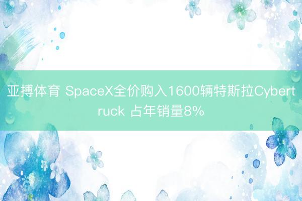 亚搏体育 SpaceX全价购入1600辆特斯拉Cybertruck 占年销量8%