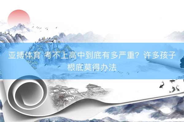 亚搏体育 考不上高中到底有多严重？许多孩子根底莫得办法