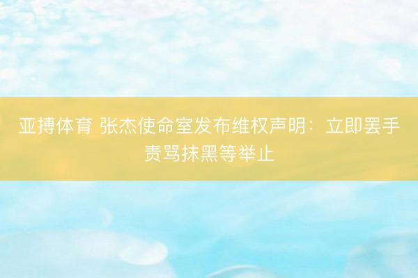 亚搏体育 张杰使命室发布维权声明：立即罢手责骂抹黑等举止