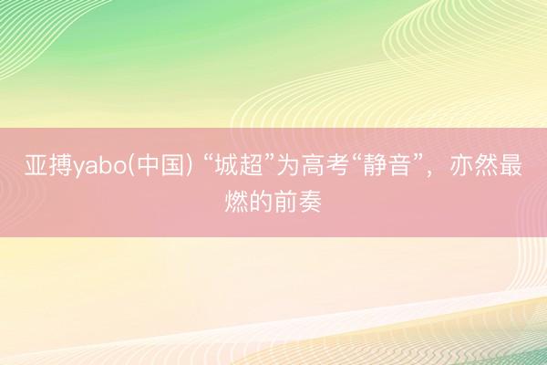 亚搏yabo(中国) “城超”为高考“静音”，亦然最燃的前奏