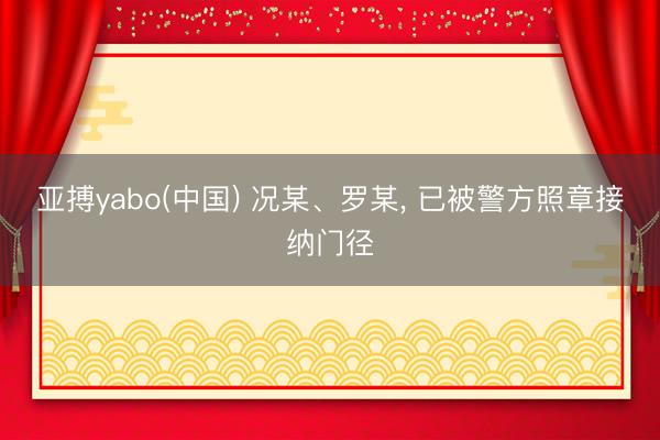 亚搏yabo(中国) 况某、罗某， 已被警方照章接纳门径