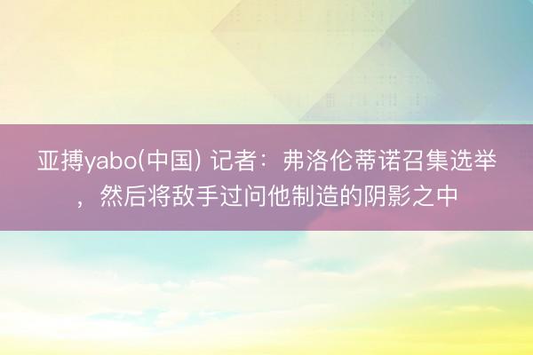 亚搏yabo(中国) 记者：弗洛伦蒂诺召集选举，然后将敌手过