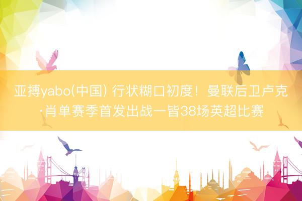 亚搏yabo(中国) 行状糊口初度！曼联后卫卢克·肖单赛季首