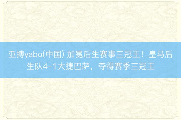 亚搏yabo(中国) 加冕后生赛事三冠王！皇马后