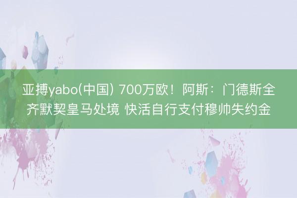 亚搏yabo(中国) 700万欧！阿斯：门德斯全齐默契皇马处境 快活自行支付穆帅失约金