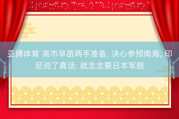 亚搏体育 高市早苗两手准备， 决心参预南海， 印尼说了真话: 就念念要日本军舰