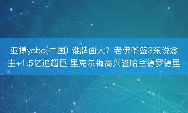 亚搏yabo(中国) 谁牌面大？老佛爷签3东说念主+1.5亿追超巨 里克尔梅高兴签哈兰德罗德里