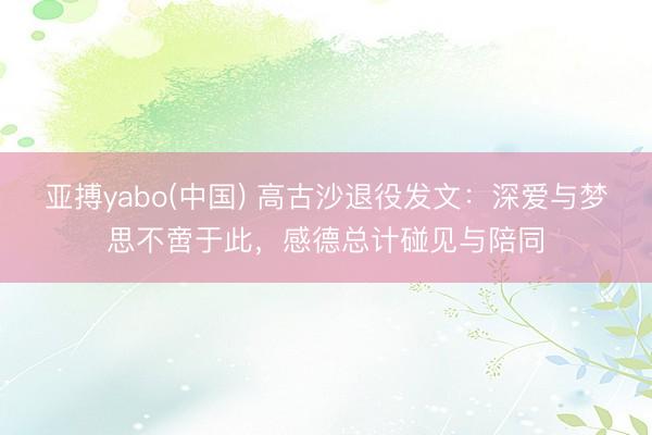 亚搏yabo(中国) 高古沙退役发文：深爱与梦思不啻于此，感德总计碰见与陪同