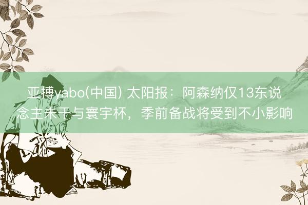 亚搏yabo(中国) 太阳报：阿森纳仅13东说念主未干与寰宇杯，季前备战将受到不小影响