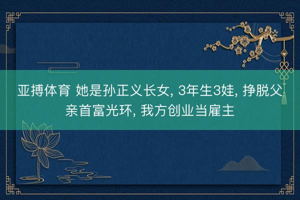 亚搏体育 她是孙正义长女， 3年生3娃， 挣脱父亲首富光环， 我方创业当雇主