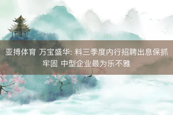 亚搏体育 万宝盛华: 料三季度内行招聘出息保抓牢固 中型企业最为乐不雅