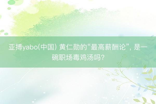 亚搏yabo(中国) 黄仁勋的“最高薪酬论”， 是一碗职场毒鸡汤吗?