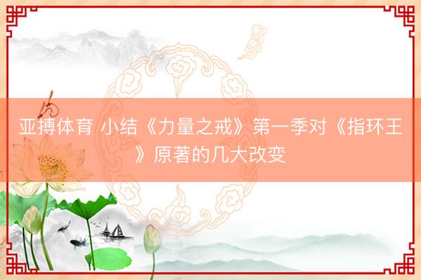 亚搏体育 小结《力量之戒》第一季对《指环王》原著的几大改变