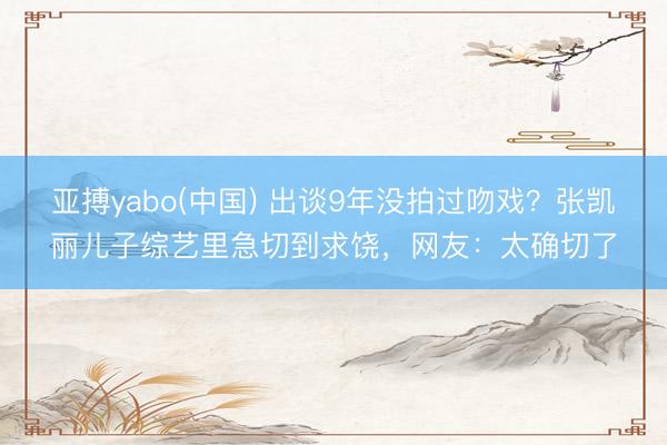 亚搏yabo(中国) 出谈9年没拍过吻戏？张凯丽儿子综艺里急切到求饶，网友：太确切了