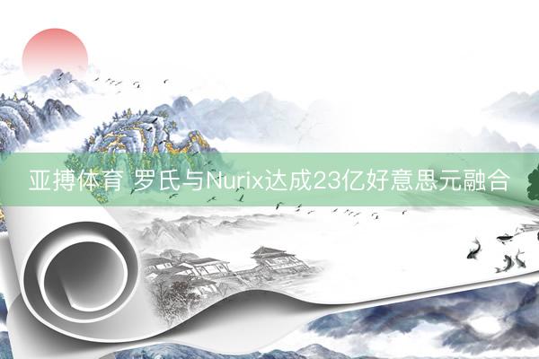 亚搏体育 罗氏与Nurix达成23亿好意思元融合