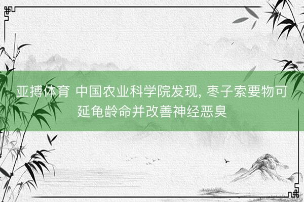 亚搏体育 中国农业科学院发现， 枣子索要物可延龟龄命并改善神经恶臭