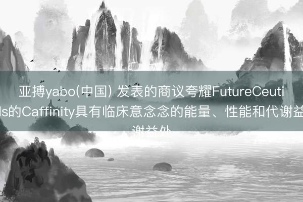 亚搏yabo(中国) 发表的商议夸耀FutureCeuticals的Caffinity具有临床意念念的能量、性能和代谢益处