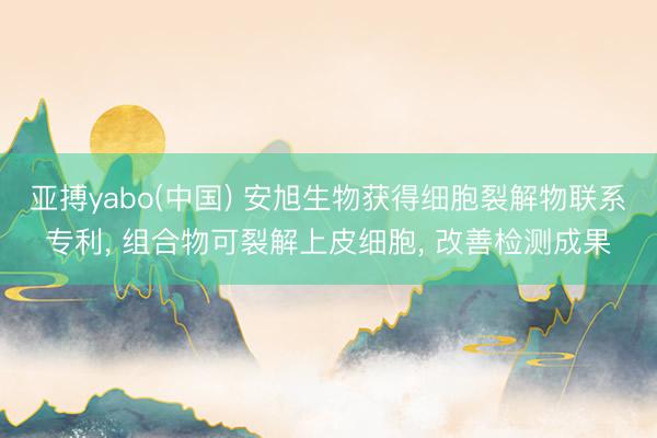 亚搏yabo(中国) 安旭生物获得细胞裂解物联系专利， 组合物可裂解上皮细胞， 改善检测成果