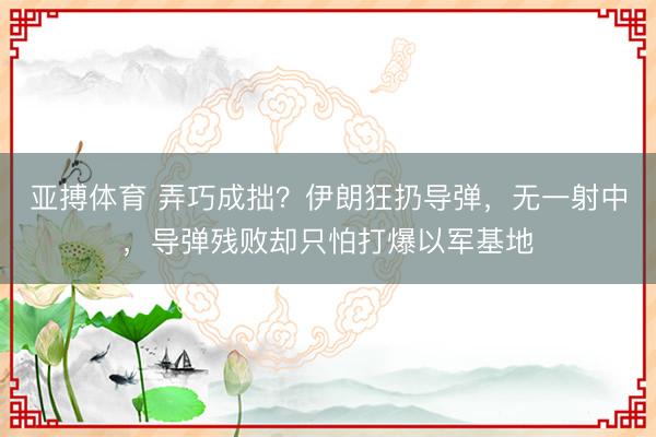亚搏体育 弄巧成拙？伊朗狂扔导弹，无一射中，导弹残败却只怕打爆以军基地