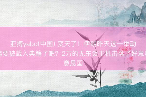 亚搏yabo(中国) 变天了！伊朗昨天这一举动大撮要被载入典籍了吧？2万的无东谈主机击落了好意思国