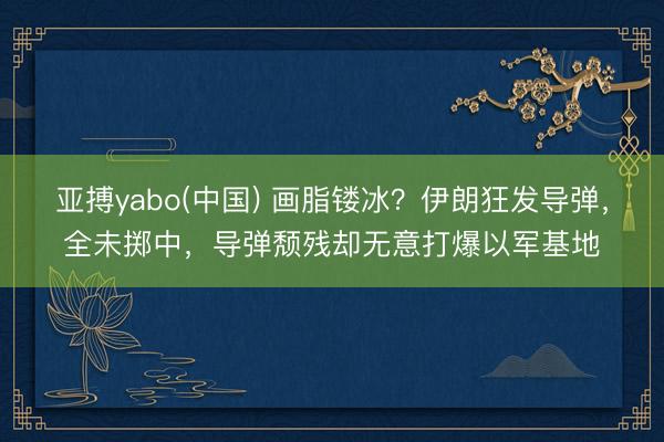 亚搏yabo(中国) 画脂镂冰?伊朗狂发导弹,全未掷中,导弹颓残却无意打爆以军基地