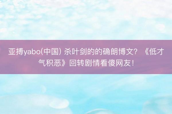亚搏yabo(中国) 杀叶剑的的确朗博文？《低才气积恶》回转剧情看傻网友！