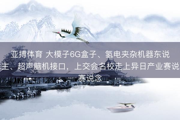亚搏体育 大模子6G盒子、氢电夹杂机器东说念主、超声脑机接口，上交会名校走上异日产业赛说念