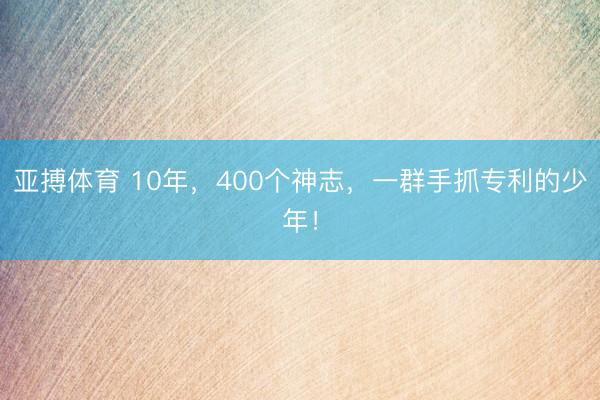 亚搏体育 10年，400个神志，一群手抓专利的少年！