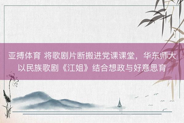 亚搏体育 将歌剧片断搬进党课课堂，华东师大以民族歌剧《江姐》结合想政与好意思育