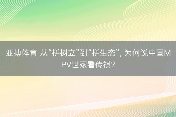 亚搏体育 从“拼树立”到“拼生态”, 为何说中国MPV世家看传祺?