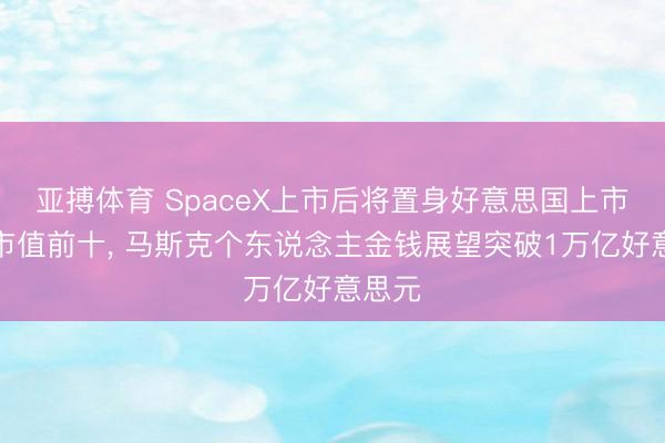 亚搏体育 SpaceX上市后将置身好意思国上市公司市值前十， 马斯克个东说念主金钱展望突破1万亿好意思元