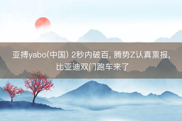 亚搏yabo(中国) 2秒内破百， 腾势Z认真禀报， 比亚迪双门跑车来了
