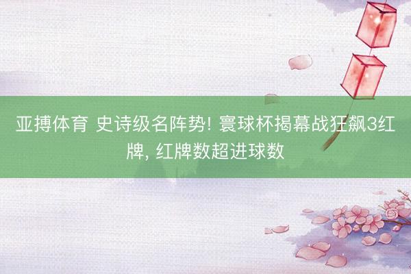 亚搏体育 史诗级名阵势! 寰球杯揭幕战狂飙3红牌， 红牌数超进球数