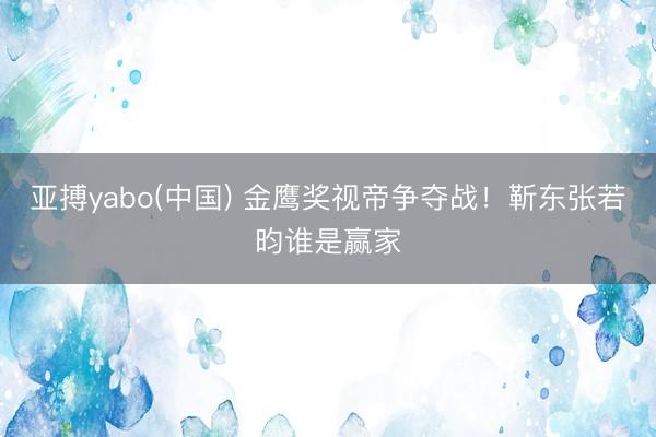 亚搏yabo(中国) 金鹰奖视帝争夺战！靳东张若昀谁是赢家
