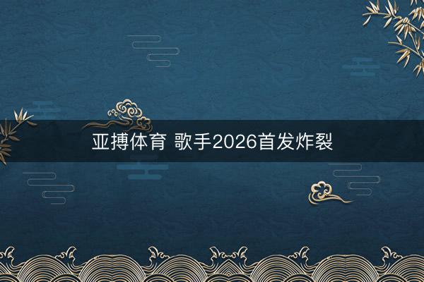 亚搏体育 歌手2026首发炸裂