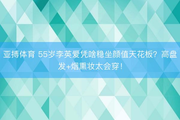 亚搏体育 55岁李英爱凭啥稳坐颜值天花板？高盘发+烟熏妆太会穿！
