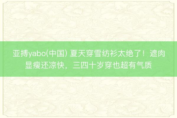 亚搏yabo(中国) 夏天穿雪纺衫太绝了！遮肉显瘦还凉快，三四十岁穿也超有气质