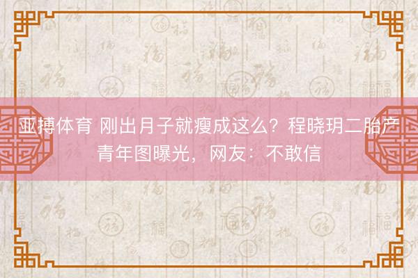 亚搏体育 刚出月子就瘦成这么？程晓玥二胎产青年图曝光，网友：不敢信