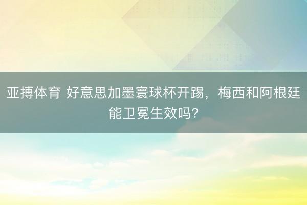 亚搏体育 好意思加墨寰球杯开踢，梅西和阿根廷能卫冕生效吗?