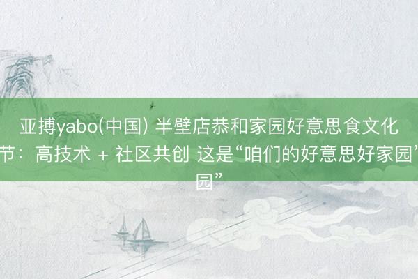 亚搏yabo(中国) 半壁店恭和家园好意思食文化节:高技术 + 社区共创 这是“咱们的好意思好家园”