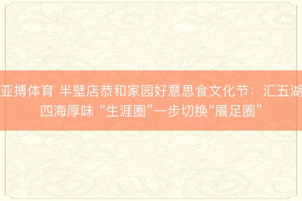 亚搏体育 半壁店恭和家园好意思食文化节：汇五湖四海厚味 “生涯圈”一步切换“餍足圈”