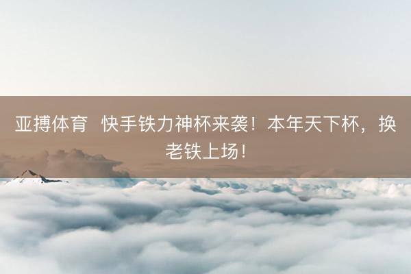 亚搏体育  快手铁力神杯来袭！本年天下杯，换老铁上场！