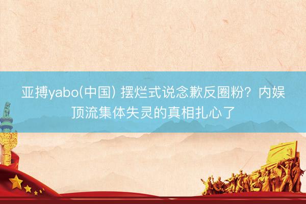 亚搏yabo(中国) 摆烂式说念歉反圈粉？内娱顶流集体失灵的真相扎心了