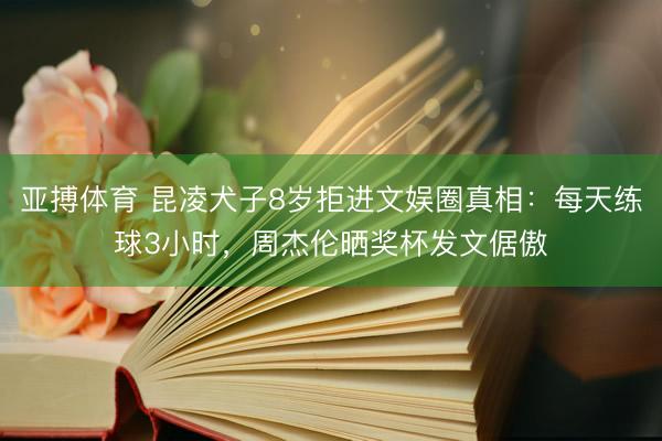 亚搏体育 昆凌犬子8岁拒进文娱圈真相：每天练球3小时，周杰伦晒奖杯发文倨傲