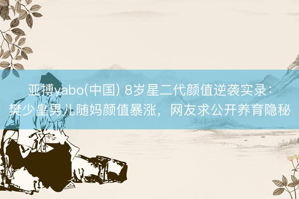 亚搏yabo(中国) 8岁星二代颜值逆袭实录：樊少皇男儿随妈颜值暴涨，网友求公开养育隐秘
