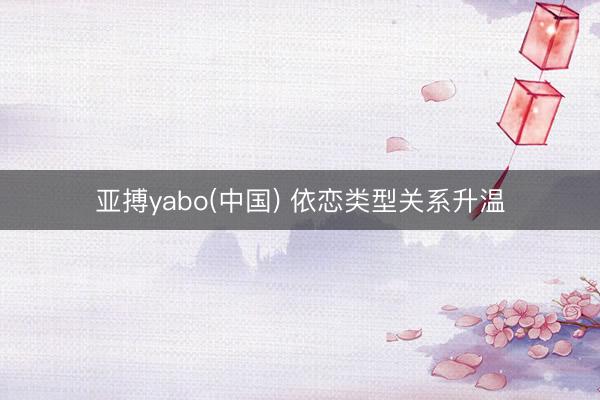 亚搏yabo(中国) 依恋类型关系升温