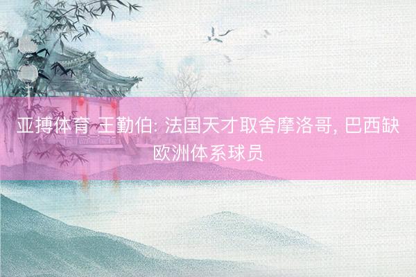 亚搏体育 王勤伯: 法国天才取舍摩洛哥, 巴西缺欧洲体系球员