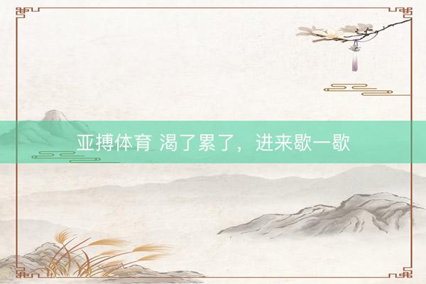 亚搏体育 渴了累了，进来歇一歇