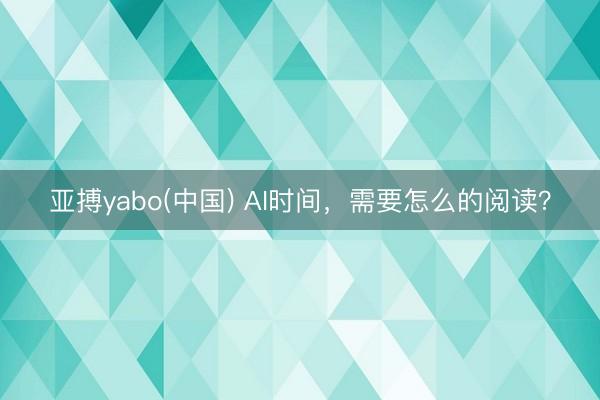亚搏yabo(中国) AI时间，需要怎么的阅读？