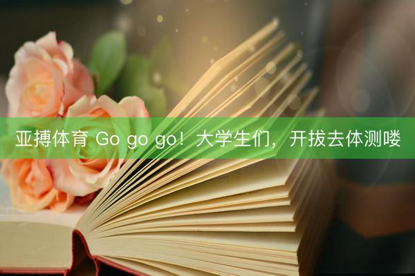 亚搏体育 Go go go！大学生们，开拔去体测喽